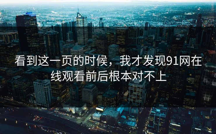 看到这一页的时候，我才发现91网在线观看前后根本对不上