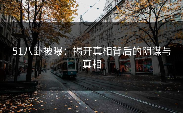 51八卦被曝：揭开真相背后的阴谋与真相