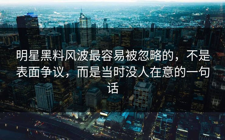 明星黑料风波最容易被忽略的，不是表面争议，而是当时没人在意的一句话