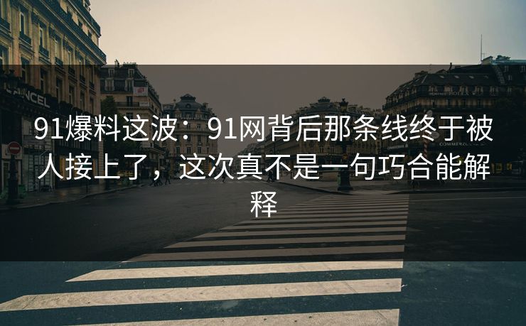 91爆料这波：91网背后那条线终于被人接上了，这次真不是一句巧合能解释