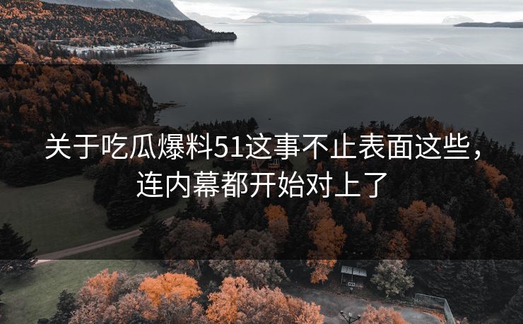 关于吃瓜爆料51这事不止表面这些，连内幕都开始对上了