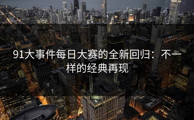 91大事件每日大赛的全新回归：不一样的经典再现