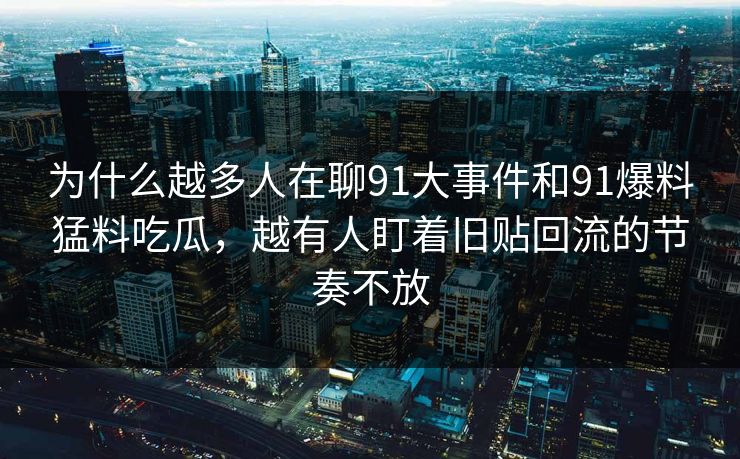 为什么越多人在聊91大事件和91爆料猛料吃瓜，越有人盯着旧贴回流的节奏不放