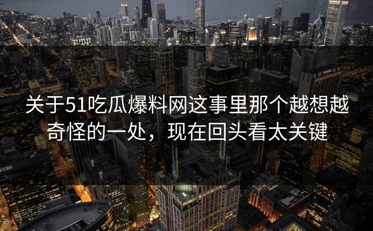 关于51吃瓜爆料网这事里那个越想越奇怪的一处，现在回头看太关键