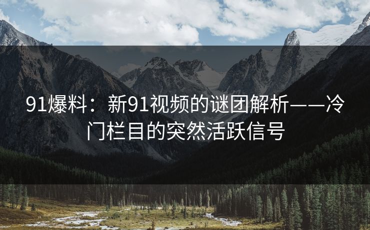 91爆料：新91视频的谜团解析——冷门栏目的突然活跃信号