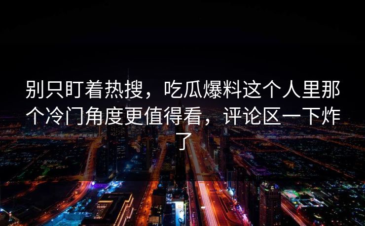 别只盯着热搜，吃瓜爆料这个人里那个冷门角度更值得看，评论区一下炸了