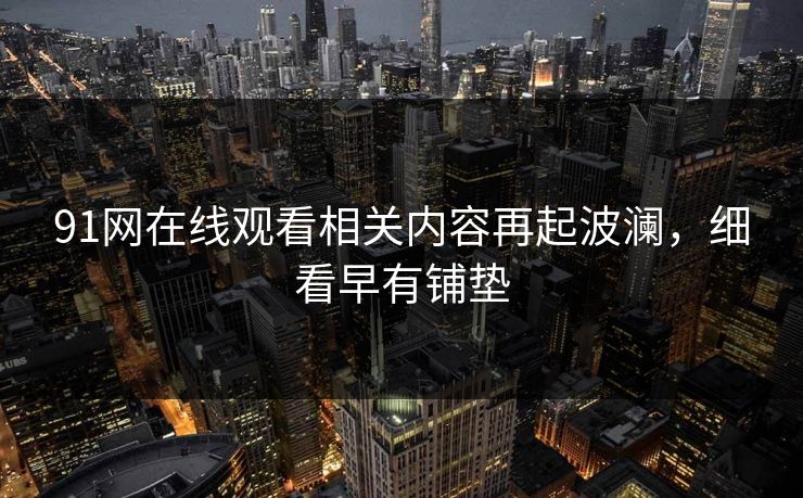 91网在线观看相关内容再起波澜，细看早有铺垫