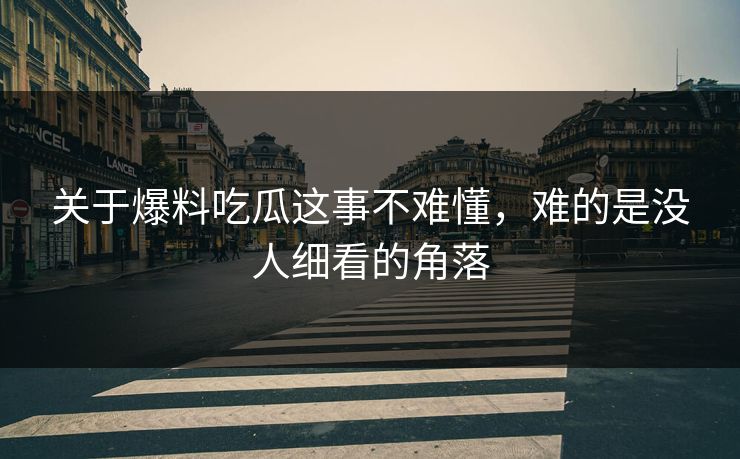 关于爆料吃瓜这事不难懂，难的是没人细看的角落