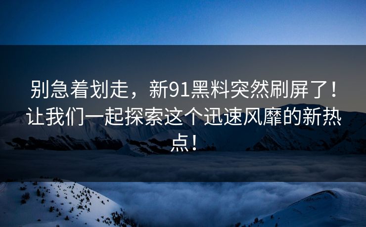 别急着划走，新91黑料突然刷屏了！让我们一起探索这个迅速风靡的新热点！