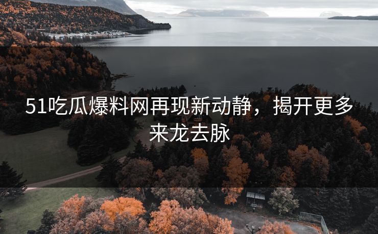 51吃瓜爆料网再现新动静，揭开更多来龙去脉