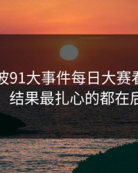91网这波91大事件每日大赛看着没动静，结果最扎心的都在后面