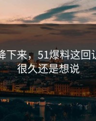 热度刚降下来，51爆料这回让人忍了很久还是想说