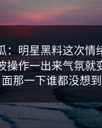 爆料吃瓜：明星黑料这次情绪直接拉满，这波操作一出来气氛就变了，后面那一下谁都没想到