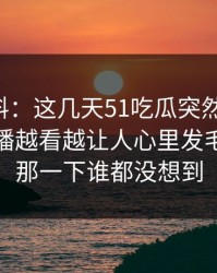 明星黑料：这几天51吃瓜突然热起来，那场直播越看越让人心里发毛，后面那一下谁都没想到