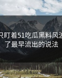 很多人只盯着51吃瓜黑料风波，却漏了最早流出的说法