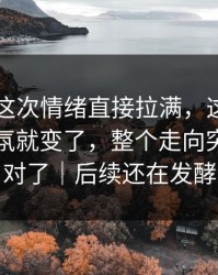 51吃瓜这次情绪直接拉满，这一晚一出来气氛就变了，整个走向突然就不对了｜后续还在发酵
