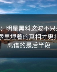 51吃瓜：明星黑料这波不只是吃瓜，这条线索里埋着的真相才更扎眼，最离谱的是后半段