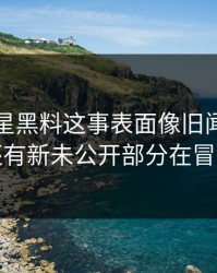 关于明星黑料这事表面像旧闻，实际还有新未公开部分在冒头
