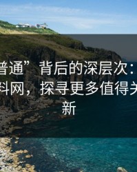 揭秘“普通”背后的深层次：超越51吃瓜爆料网，探寻更多值得关注的更新