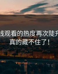 51网在线观看的热度再次陡升，这次真的藏不住了！