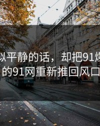 一段看似平静的话，却把91爆料相关的91网重新推回风口