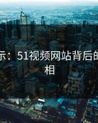 意外揭示：51视频网站背后的隐秘真相