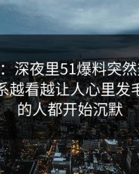吃瓜51：深夜里51爆料突然热起来，那段关系越看越让人心里发毛，看懂的人都开始沉默