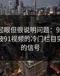 乍看不起眼但很说明问题：91大事件线路这波91视频的冷门栏目突然活跃的信号