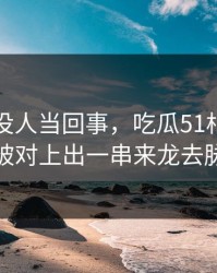 刚开始没人当回事，吃瓜51相关话题被对上出一串来龙去脉