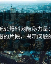 深度解析51爆料网隐秘力量：那一页不显眼的片段，揭示问题的真相