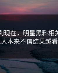 事情拖到现在，明星黑料相关话题这回让人本来不信结果越看越真