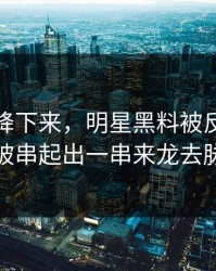 热度刚降下来，明星黑料被反复提起被串起出一串来龙去脉
