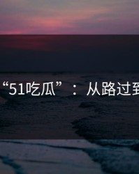 探秘“51吃瓜”：从路过到揭秘
