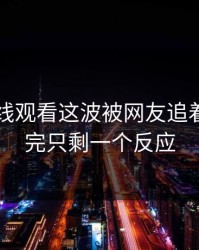 51网在线观看这波被网友追着问，看完只剩一个反应