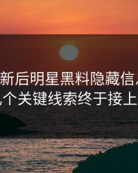 旧料翻新后明星黑料隐藏信息后续，几个关键线索终于接上了