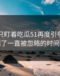 很多人只盯着吃瓜51再度引争议，却漏了一直被忽略的时间点
