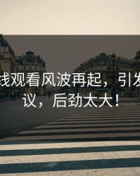 51网在线观看风波再起，引发观众热议，后劲太大！