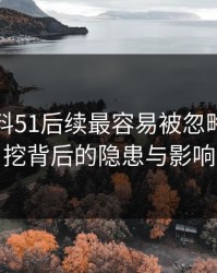 吃瓜爆料51后续最容易被忽略的：深挖背后的隐患与影响