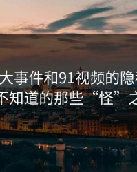 揭秘91大事件和91视频的隐秘真相，你不知道的那些“怪”之处