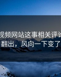 关于51视频网站这事相关评论风向被翻出，风向一下变了