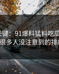冷门但关键：91爆料猛料吃瓜相关的91网的很多人没注意到的排序变化