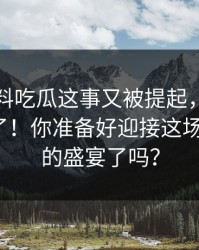 关于爆料吃瓜这事又被提起，评论区彻底炸了！你准备好迎接这场“吃瓜”的盛宴了吗？
