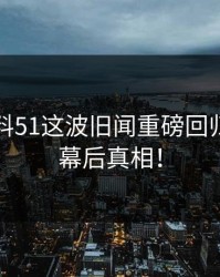 吃瓜爆料51这波旧闻重磅回归，揭秘幕后真相！