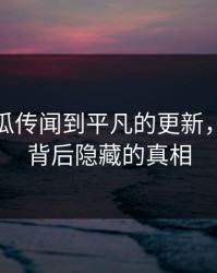 从吓吓瓜传闻到平凡的更新，看看这背后隐藏的真相
