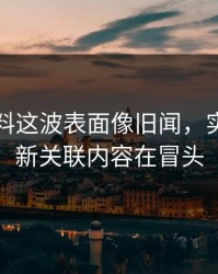 吃瓜爆料这波表面像旧闻，实际还有新关联内容在冒头