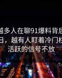 为什么越多人在聊91爆料背后的91大事件近日，越有人盯着冷门栏目突然活跃的信号不放