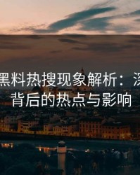 51吃瓜黑料热搜现象解析：深度挖掘背后的热点与影响