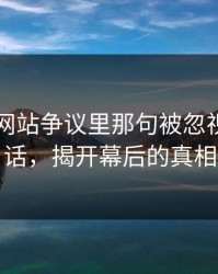51视频网站争议里那句被忽视的关键话，揭开幕后的真相