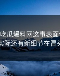 关于51吃瓜爆料网这事表面像旧闻，实际还有新细节在冒头
