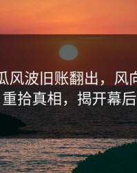 爆料吃瓜风波旧账翻出，风向一下变了：重拾真相，揭开幕后黑幕
